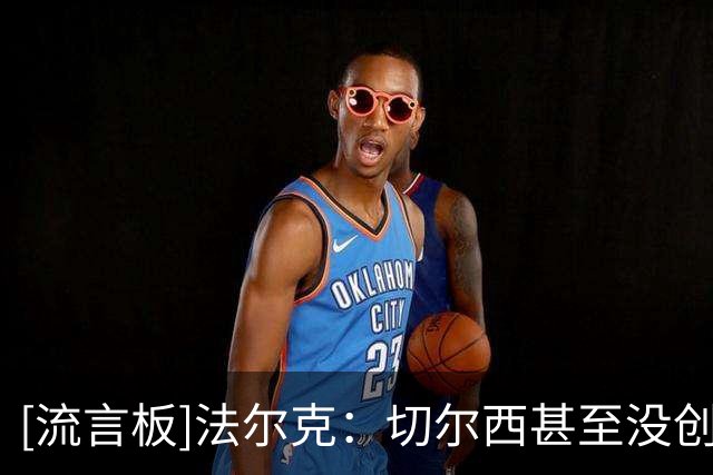 [流言板]法尔克：切尔西甚至没创造什么机会，点球后就彻底丢球崩盘